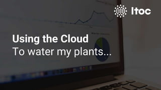 Using the Cloud
To water my plants...
 