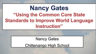 Nancy Gates
“Using the Common Core State
Standards to Improve World Language
Instruction”
Nancy Gates
Chittenango High School

 