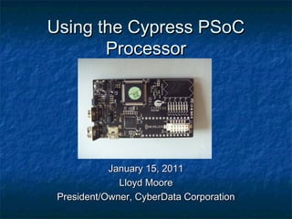 Using the Cypress PSoC
       Processor




            January 15, 2011
              Lloyd Moore
 President/Owner, CyberData Corporation
 