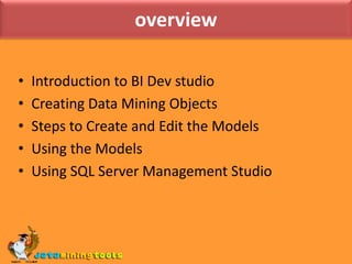 overviewIntroduction to BI Dev studioCreating Data Mining ObjectsSteps to Create and Edit the ModelsUsing the ModelsUsing SQL Server Management Studio