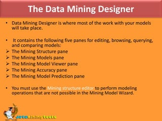 The Data Mining WizardThe Data Mining Wizard creates the mining structure that describes the columns and training data you will use for mining, and optionally a mining model, which takes those columns, applies an algorithm, and defines the usage of each column for that algorithm.The steps of the wizard are:1. Select your algorithm or choose only a structure.2. Select the source tables and specify how they are used.3. Select the columns from those tables and specify how they are used.4. Finally, specify holdout data and name the structure and model.