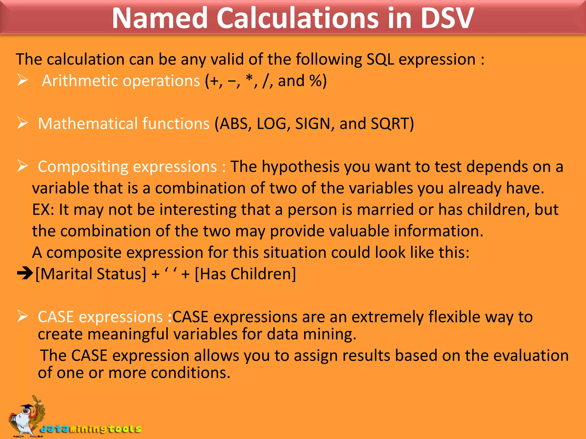 Named Calculations in DSVThe calculation can be any valid of the following SQL expression : Arithmetic operations (+, −, *, /, and %)