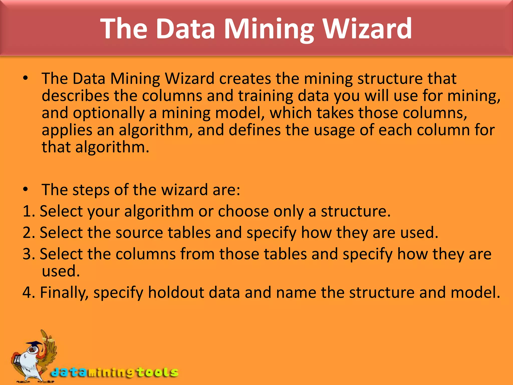 Steps to Create and Edit the ModelsAfter the data has been organized, modified, selected, and understand the data you want to analyze.you can start to create data mining objects. Which involves the following steps:Running the Data Mining Wizard. 