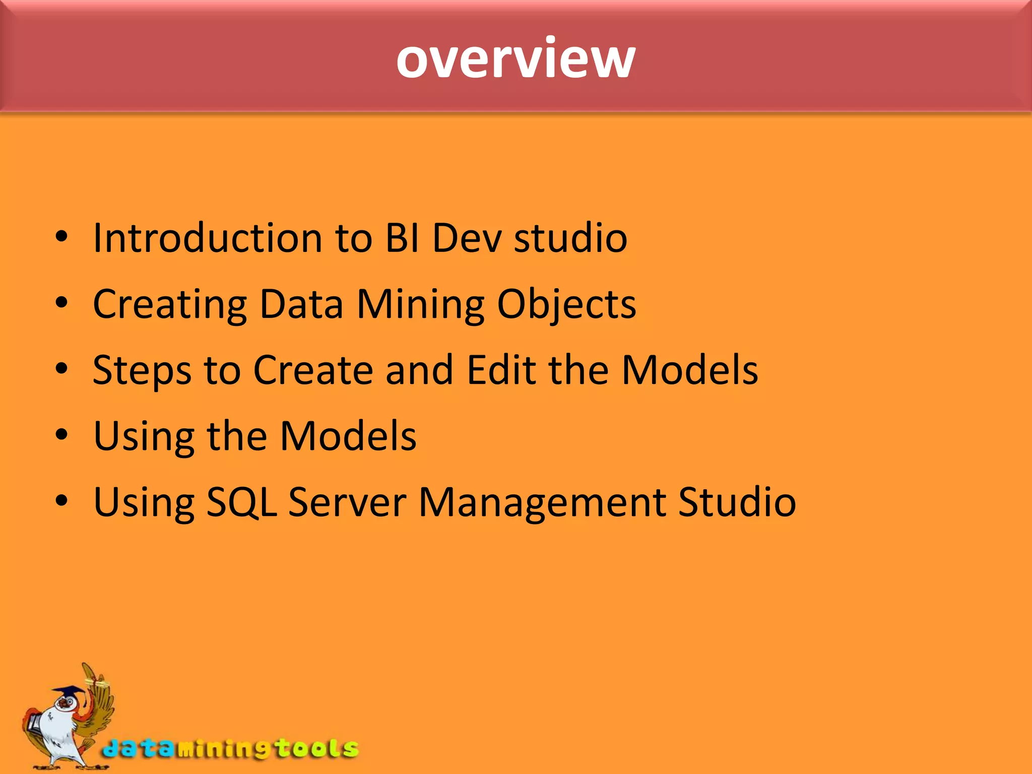 overviewIntroduction to BI Dev studioCreating Data Mining ObjectsSteps to Create and Edit the ModelsUsing the ModelsUsing SQL Server Management Studio