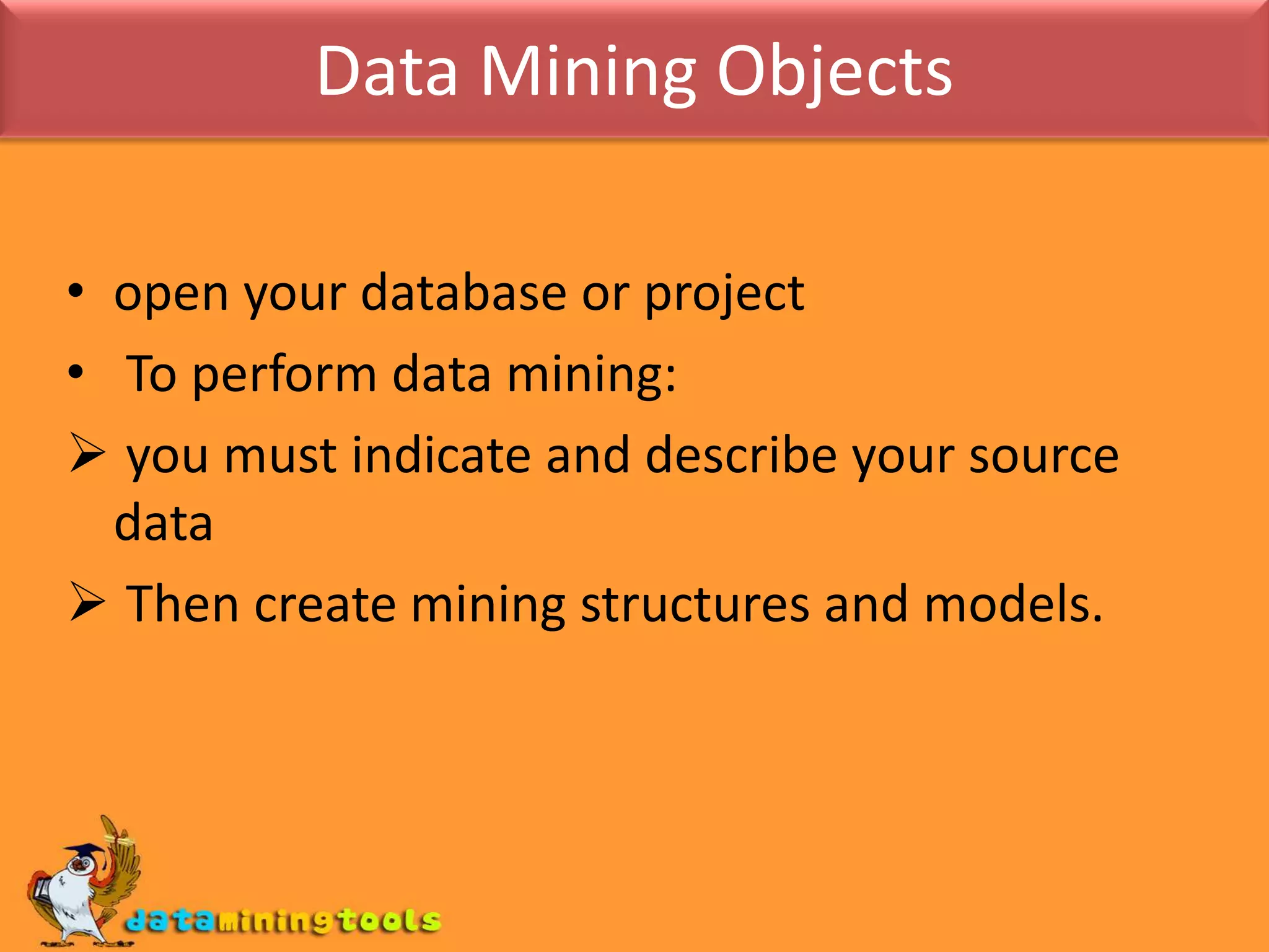 Data Mining Objectsopen your database or project To perform data mining: you must indicate and describe your source data