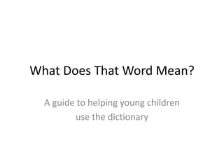 What Does That Word Mean?
A guide to helping young children
use the dictionary
 