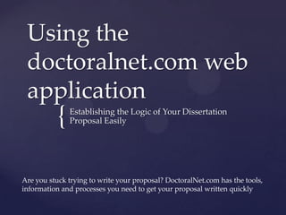 Using the doctoralnet.com web application Establishing the Logic of Your Dissertation Proposal Easily Are you stuck trying to write your proposal? DoctoralNet.com has the tools,  information and processes you need to get your proposal written quickly 