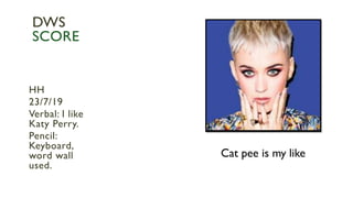 Cat pee is my like
HH
23/7/19
Verbal: I like
Katy Perry.
Pencil:
Keyboard,
word wall
used.
DWS
SCORE
 