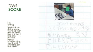 HS
2/7/19
Verbal: I am
doing some
working with
words, and I
like it a lot. I
like this
picture.
Pencil:
Handwriting,
word wall
available but
not used.
DWS
SCORE
 