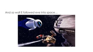 And so wall E followed eve into space…
 