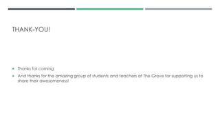 THANK-YOU!
 Thanks for coming
 And thanks for the amazing group of students and teachers at The Grove for supporting us to
share their awesomeness!
 