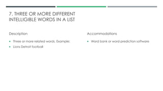 7. THREE OR MORE DIFFERENT
INTELLIGIBLE WORDS IN A LIST
Description
 Three or more related words. Example:
 Lions Detroit football
Accommodations
 Word bank or word prediction software
 
