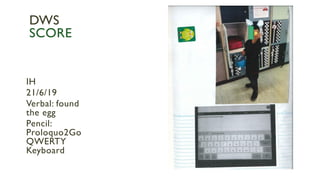 IH
21/6/19
Verbal: found
the egg
Pencil:
Proloquo2Go
QWERTY
Keyboard
DWS
SCORE
 