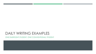 DAILY WRITING EXAMPLES
ONE EMERGENT STUDENT, ONE CONVENTIONAL STUDENT
 