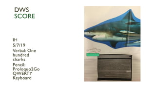 IH
5/7/19
Verbal: One
hundred
sharks
Pencil:
Proloquo2Go
QWERTY
Keyboard
DWS
SCORE
 