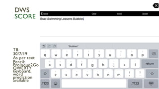 TB
30/7/19
As per text
Pencil:
Proloquo2Go
QWERTY
keyboard,
word
prediction
available
DWS
SCORE
 