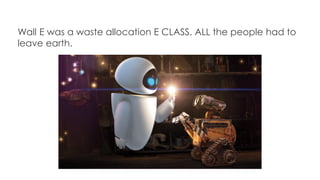 Wall E was a waste allocation E CLASS. ALL the people had to
leave earth.
 