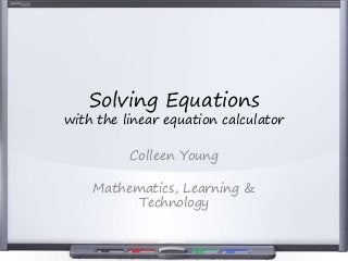 Solving Equations
with the linear equation calculator
Colleen Young
Mathematics, Learning &
Technology
 