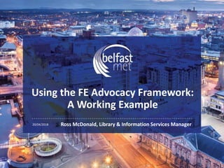 Using the FE Advocacy Framework:
A Working Example
20/04/2018
1
Ross McDonald, Library & Information Services Manager
 