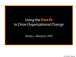 Using the Five Ps
to Drive
Sheila L. Margolis, PhD

	
  

©2014 Sheila L. Margolis

 