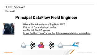 © 2020 Cloudera, Inc. All rights reserved. 3
FLaNK Speaker
Who am I?
Principal DataFlow Field Engineer
@PaasDev
DZone Zone Leader and Big Data MVB
Future of Data Meetup Leader
ex-Pivotal Field Engineer
https://github.com/tspannhw https://www.datainmotion.dev/
 