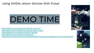 https://github.com/tspannhw/miniﬁ-xaviernx/
https://github.com/tspannhw/miniﬁ-jetson-nano
https://github.com/tspannhw/FLiP-Jetson
https://github.com/tspannhw/Flip-iot
https://www.datainmotion.dev/2020/10/ﬂank-streaming-edgeai-on-new-nvidia.html
DEMO TIME
Using NVIDIA Jetson Devices With Pulsar
 