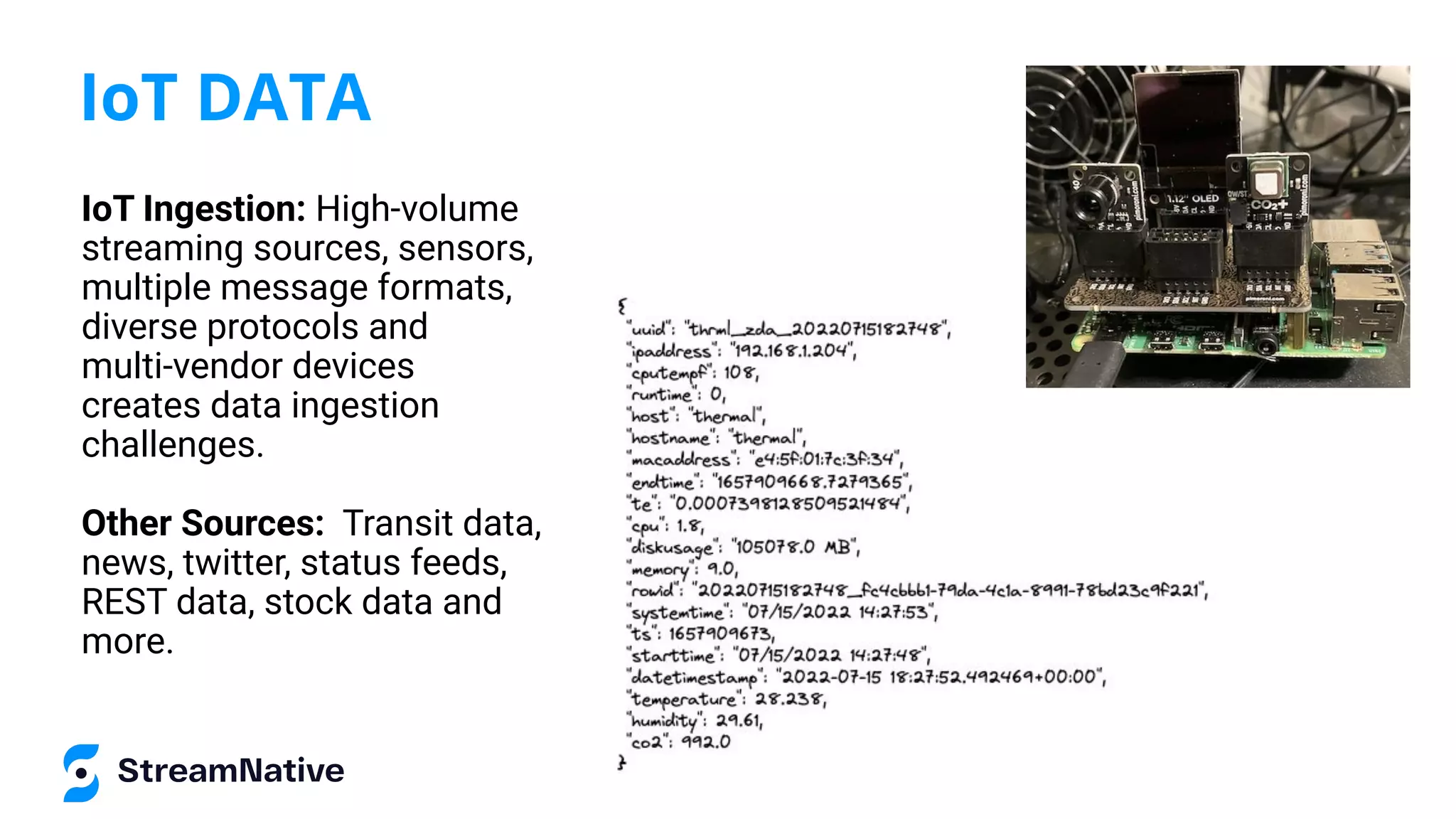 IoT DATA
IoT Ingestion: High-volume
streaming sources, sensors,
multiple message formats,
diverse protocols and
multi-vendor devices
creates data ingestion
challenges.
Other Sources: Transit data,
news, twitter, status feeds,
REST data, stock data and
more.
 