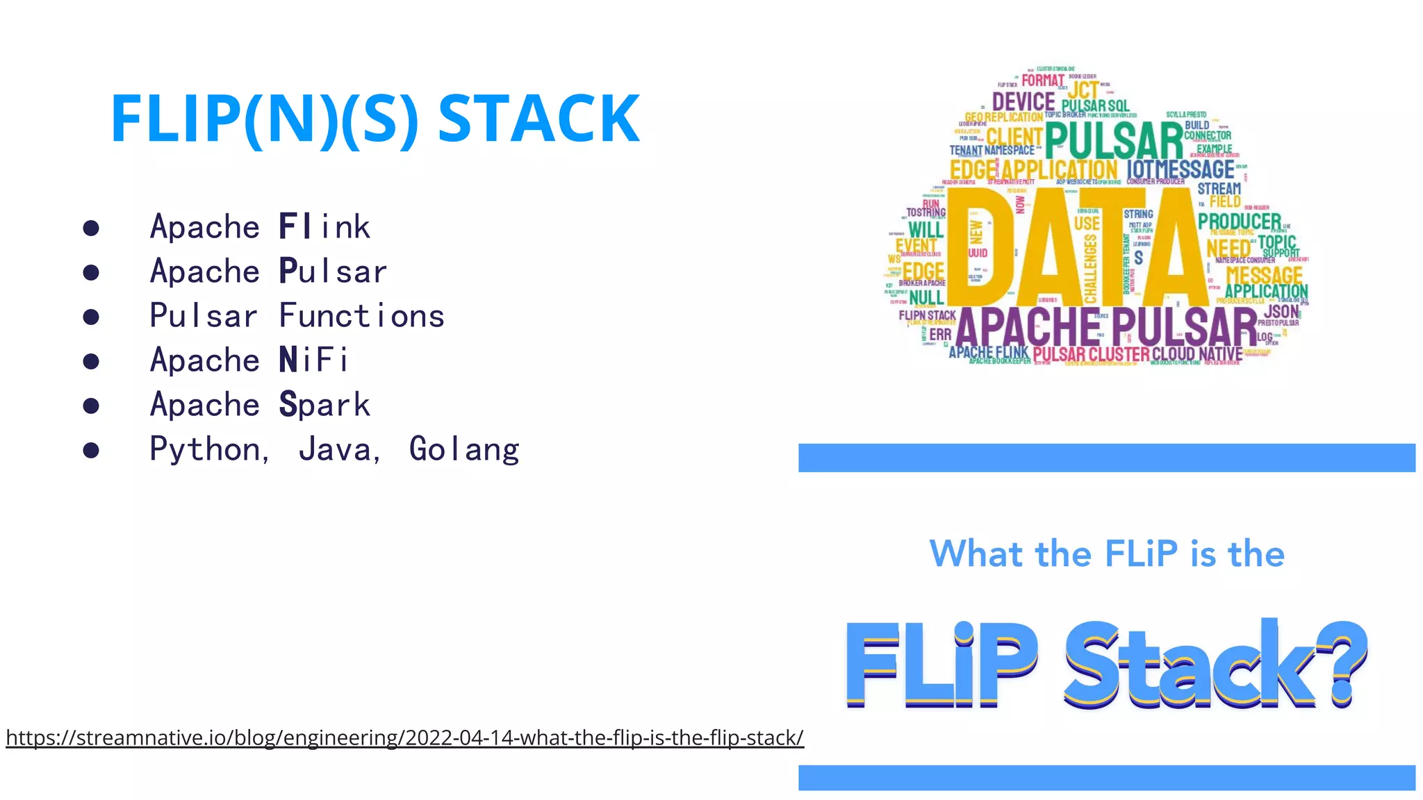 ● Apache Flink
● Apache Pulsar
● Pulsar Functions
● Apache NiFi
● Apache Spark
● Python, Java, Golang
FLIP(N)(S) STACK
https://streamnative.io/blog/engineering/2022-04-14-what-the-ﬂip-is-the-ﬂip-stack/
 