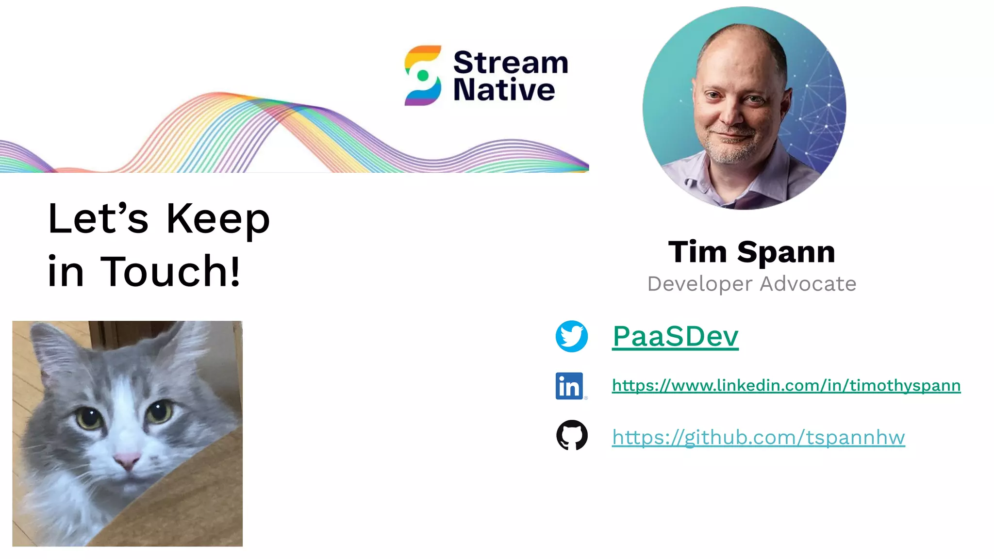Let’s Keep
in Touch!
Tim Spann
Developer Advocate
PaaSDev
https://www.linkedin.com/in/timothyspann
https://github.com/tspannhw
 
