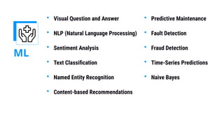 ML
• Visual Question and Answer
• NLP (Natural Language Processing)
• Sentiment Analysis
• Text Classiﬁcation
• Named Entity Recognition
• Content-based Recommendations
• Predictive Maintenance
• Fault Detection
• Fraud Detection
• Time-Series Predictions
• Naive Bayes
 