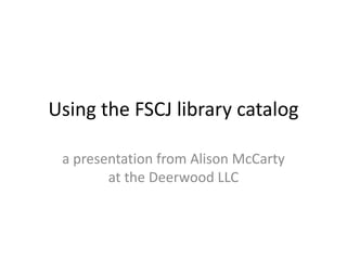 Using the FSCJ library catalog

 a presentation from Alison McCarty
        at the Deerwood LLC
 