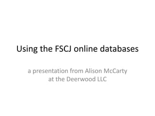 Using the FSCJ online databases

  a presentation from Alison McCarty
         at the Deerwood LLC
 