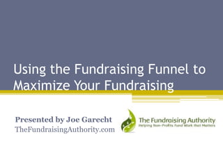 Using the Fundraising Funnel to
Maximize Your Fundraising
Presented by Joe Garecht
TheFundraisingAuthority.com
 