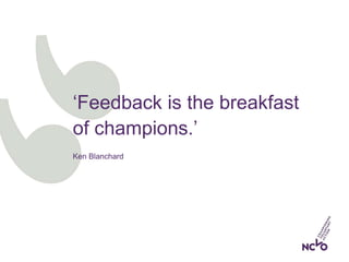 ‘Feedback is the breakfast
of champions.’
Ken Blanchard
 
