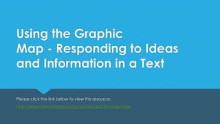 Using the Graphic
Map - Responding to Ideas
and Information in a Text
Please click the link below to view this resource:
http://www.oercommon s.org/courses/graphicmap/view
 
