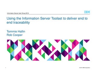 © 2014 IBM Corporation
Using the Information Server Toolset to deliver end to
end traceability
Tommie Hallin
Rob Cooper
Information Server User Group 2014
1
 