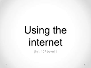 Using the
internet
Unit: 107 Level 1
 