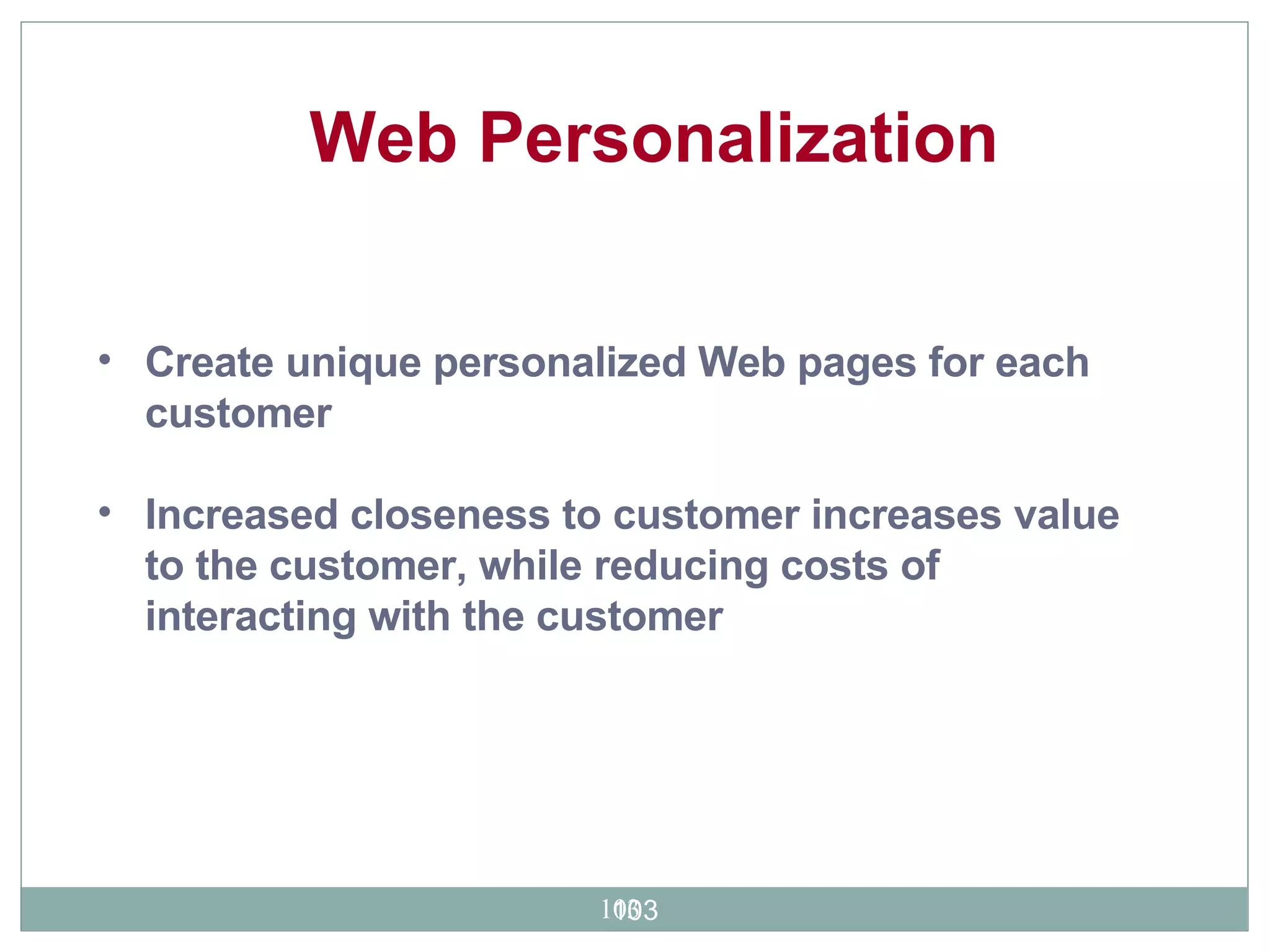 Create unique personalized Web pages for each customer Increased closeness to customer increases value to the customer, while reducing costs of interacting with the customer  Web Personalization 