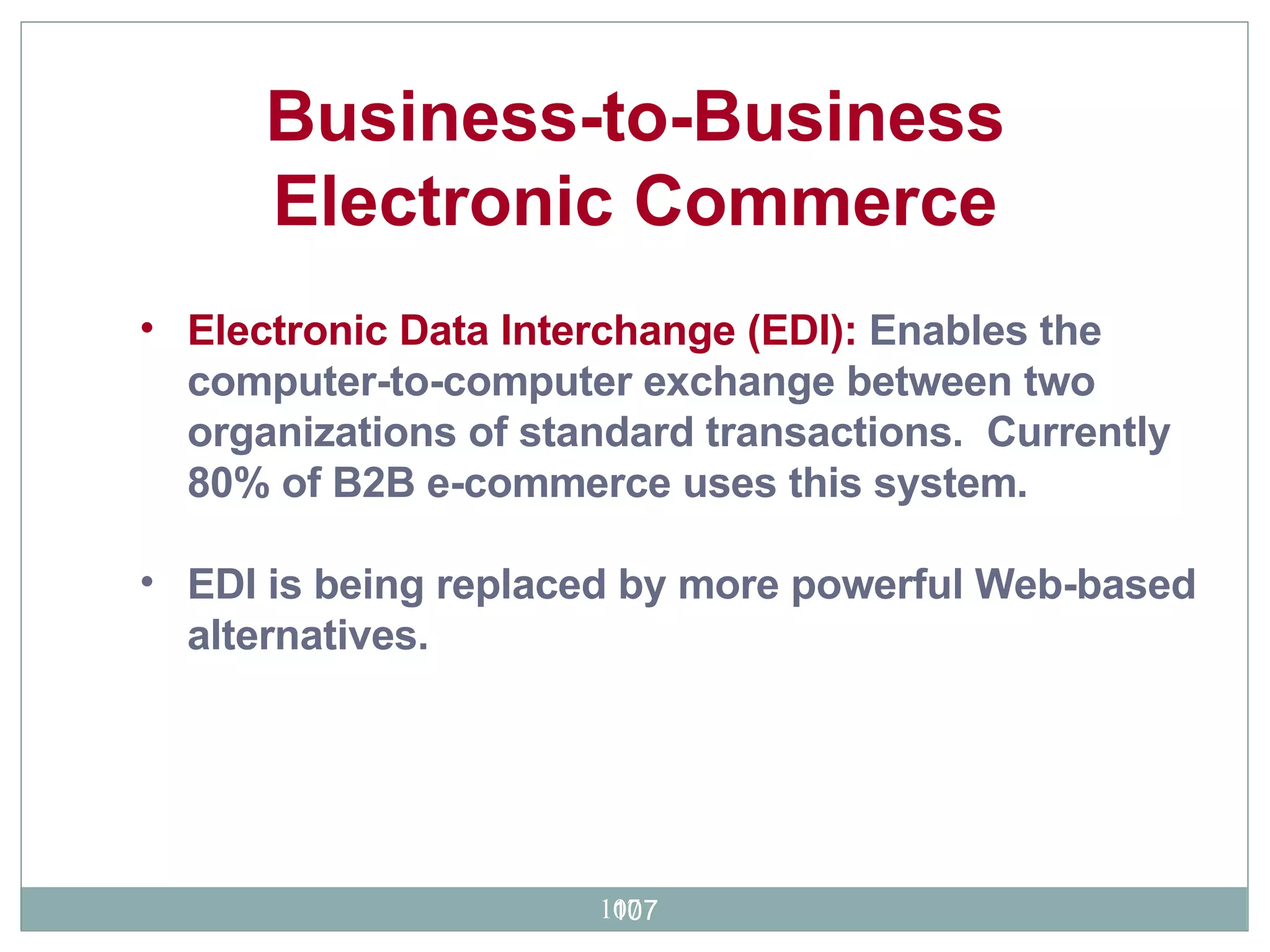 Electronic Data Interchange (EDI):  Enables the computer-to-computer exchange between two organizations of standard transactions.  Currently 80% of B2B e-commerce uses this system.  EDI is being replaced by more powerful Web-based alternatives.  Business-to-Business Electronic Commerce 
