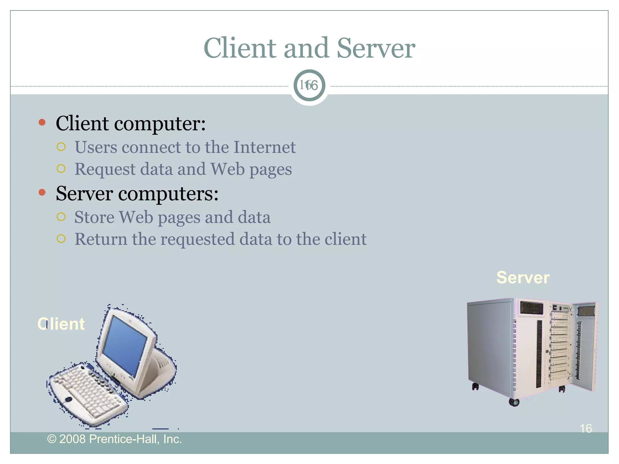 Client and Server Client computer: Users connect to the Internet Request data and Web pages Server computers: Store Web pages and data Return the requested data to the client Server Client 