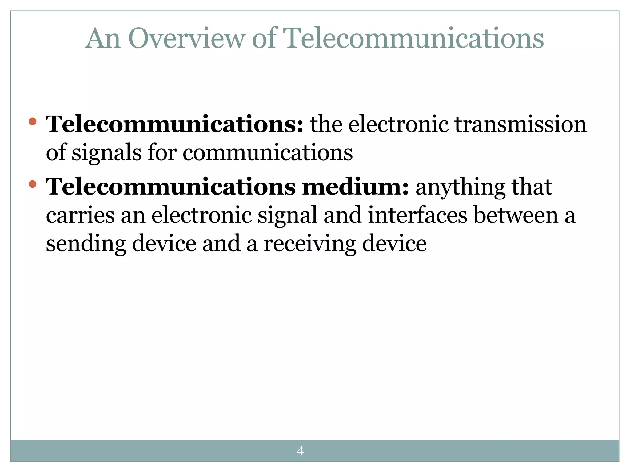 An Overview of Telecommunications Telecommunications:  the electronic transmission of signals for communications Telecommunications medium:  anything that carries an electronic signal and interfaces between a sending device and a receiving device 