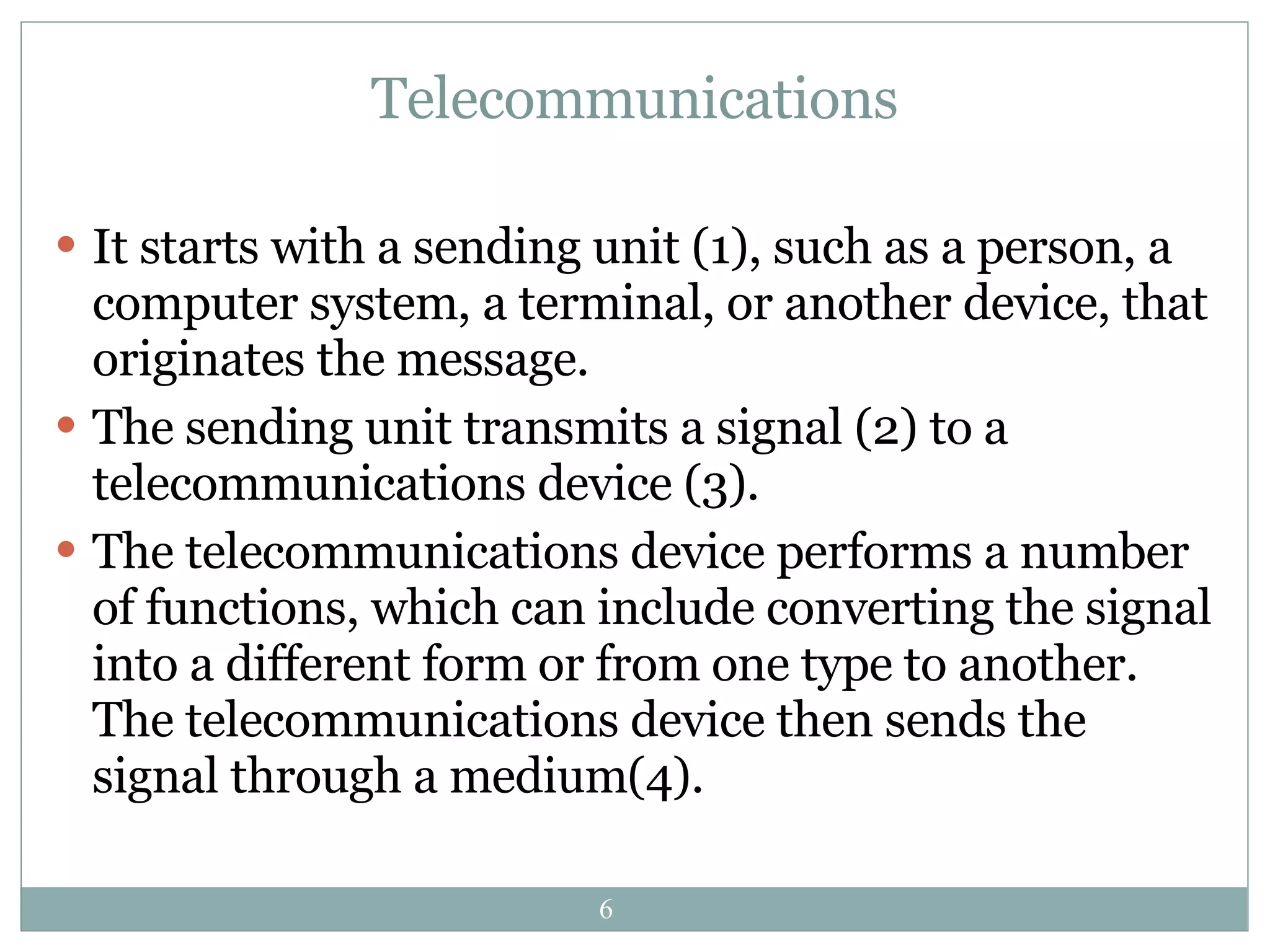 Telecommunications It starts with a sending unit (1), such as a person, a computer system, a terminal, or another device, that originates the message. The sending unit transmits a signal (2) to a telecommunications device (3).  The telecommunications device performs a number of functions, which can include converting the signal into a different form or from one type to another.  The telecommunications device then sends the signal through a medium(4). 