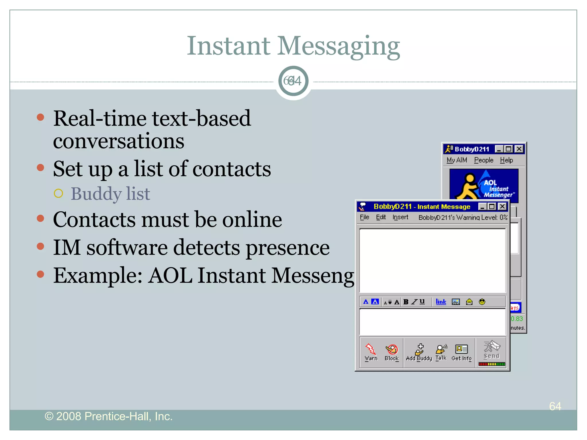Instant Messaging Real-time text-based conversations Set up a list of contacts Buddy list Contacts must be online IM software detects presence  Example: AOL Instant Messenger 