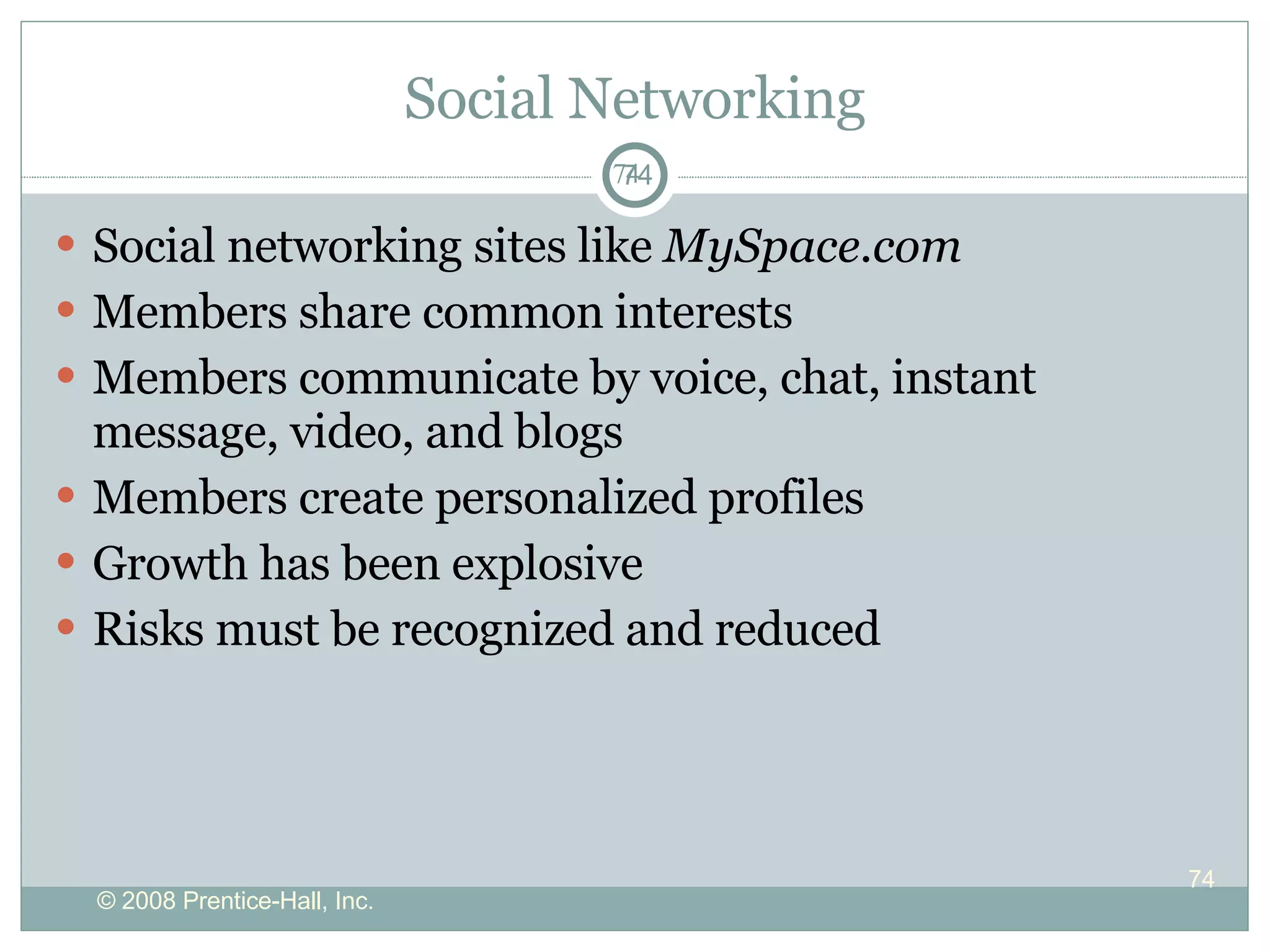 Social Networking Social networking   sites like  MySpace.com Members share common interests Members communicate by voice, chat, instant message, video, and blogs  Members create personalized profiles  Growth has been explosive  Risks must be recognized and reduced 