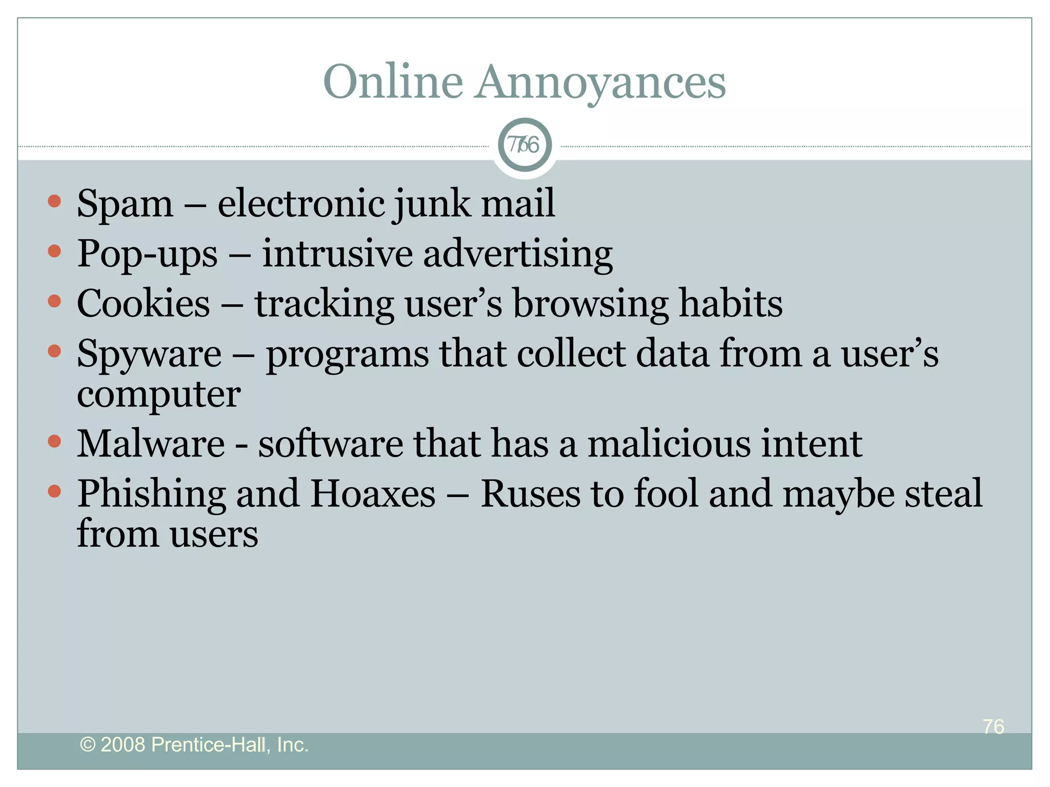 Online Annoyances Spam – electronic junk mail Pop-ups – intrusive advertising Cookies – tracking user’s browsing habits Spyware – programs that collect data from a user’s computer Malware -  software that has a malicious intent  Phishing and Hoaxes – Ruses to fool and maybe steal from users 