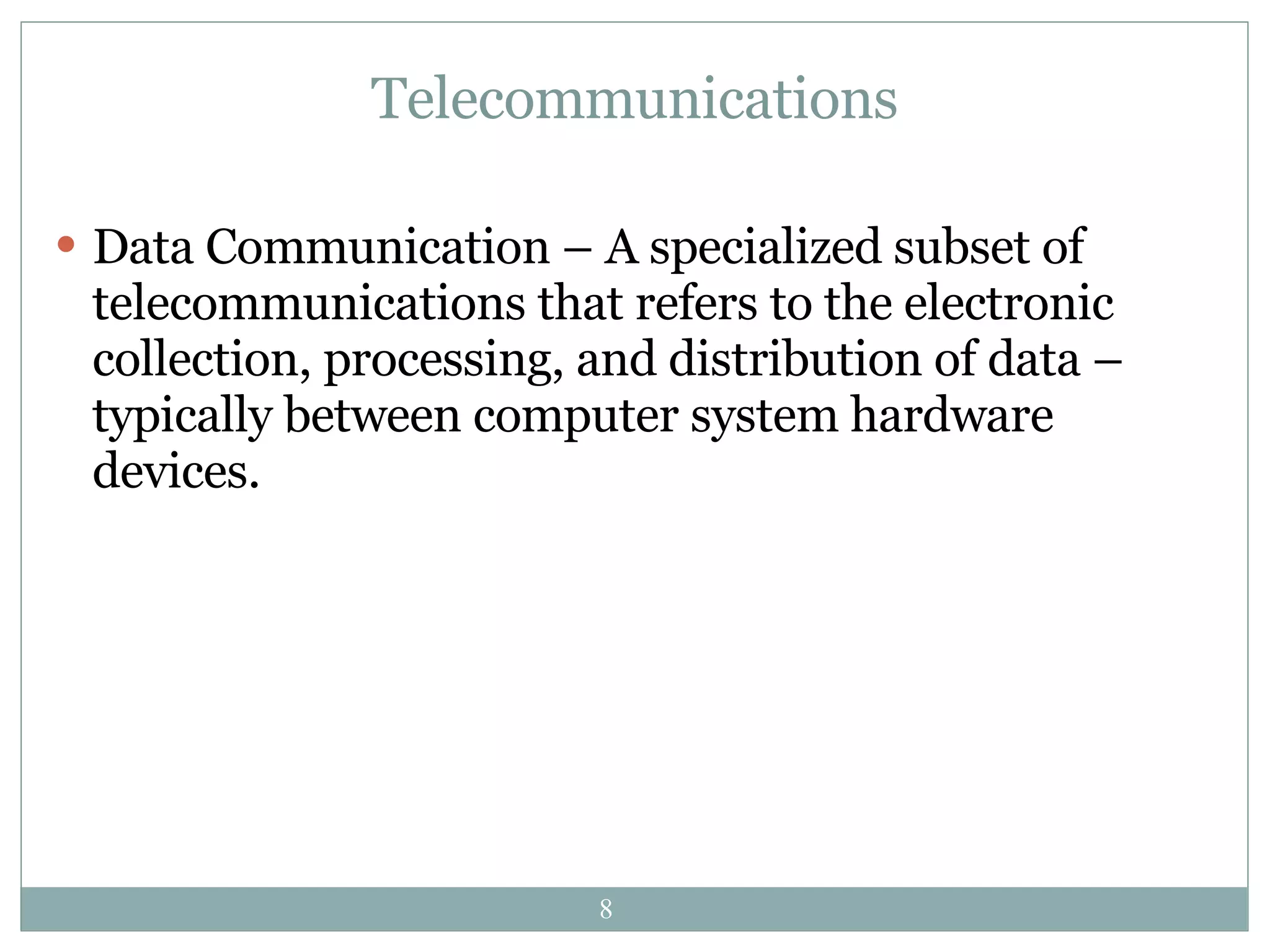 Telecommunications Data Communication – A specialized subset of telecommunications that refers to the electronic collection, processing, and distribution of data – typically between computer system hardware devices. 