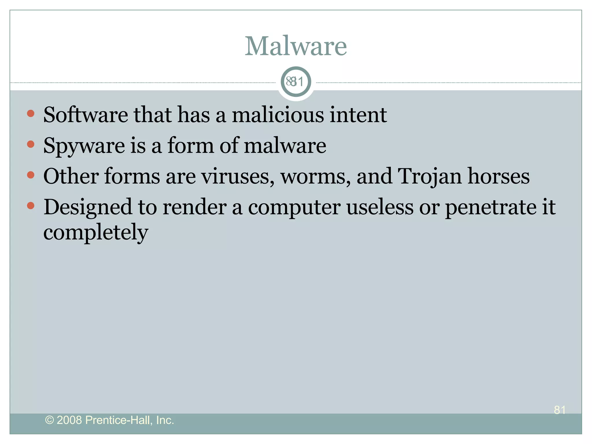 Malware Software that has a malicious intent  Spyware is a form of malware Other forms are viruses, worms, and Trojan horses Designed to render a computer useless or penetrate it completely 