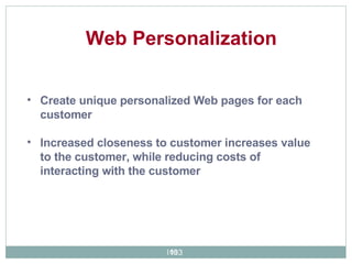 Create unique personalized Web pages for each customer Increased closeness to customer increases value to the customer, while reducing costs of interacting with the customer  Web Personalization 