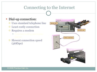 Connecting to the Internet Dial-up connection: Uses standard telephone line Least costly connection Requires a modem Converts analog and digital signals Slowest connection speed (56Kbps) 