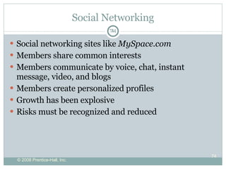 Social Networking Social networking   sites like  MySpace.com Members share common interests Members communicate by voice, chat, instant message, video, and blogs  Members create personalized profiles  Growth has been explosive  Risks must be recognized and reduced 